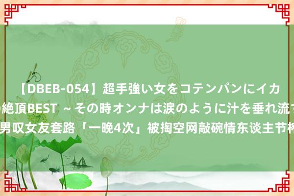 【DBEB-054】超手強い女をコテンパンにイカせまくる！危険な香りの絶頂BEST ～その時オンナは涙のように汁を垂れ流す～ 男叹女友套路「一晚4次」被掏空网敲碗情东谈主节榨汁机？|连战|同居|邀战|颤动涵养