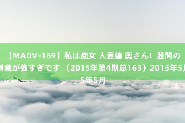 【MADV-169】私は痴女 人妻編 奥さん！股間の刺激が強すぎです （2015年第4期总163）2015年5月