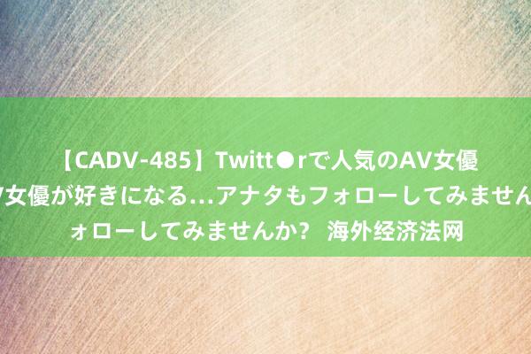 【CADV-485】Twitt●rで人気のAV女優 SNSでますますAV女優が好きになる…アナタもフォローしてみませんか？ 海外经济法网