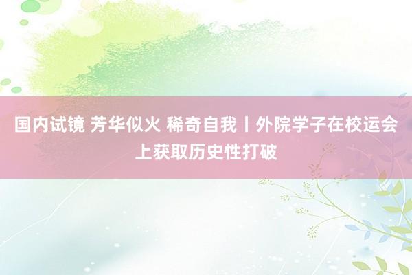 国内试镜 芳华似火 稀奇自我丨外院学子在校运会上获取历史性打破