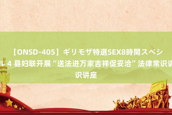 【ONSD-405】ギリモザ特選SEX8時間スペシャル 4 县妇联开展“送法进万家吉祥促妥洽”法律常识讲座