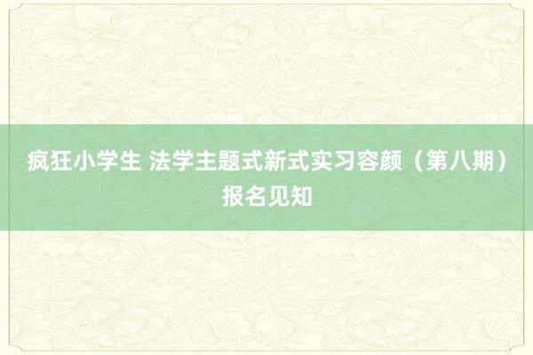 疯狂小学生 法学主题式新式实习容颜（第八期）报名见知