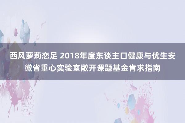 西风萝莉恋足 2018年度东谈主口健康与优生安徽省重心实验室敞开课题基金肯求指南