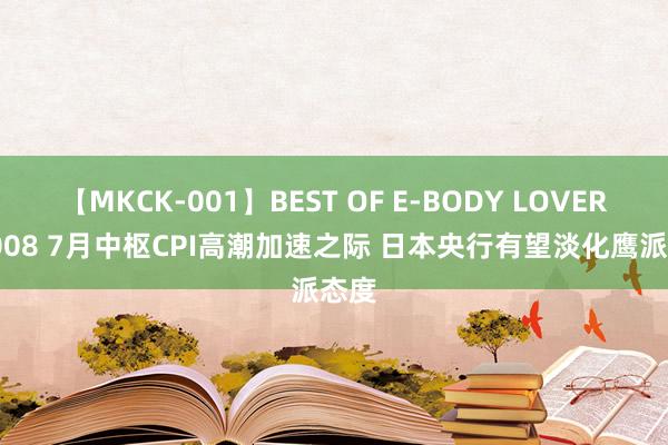 【MKCK-001】BEST OF E-BODY LOVERS 2008 7月中枢CPI高潮加速之际 日本央行有望淡化鹰派态度