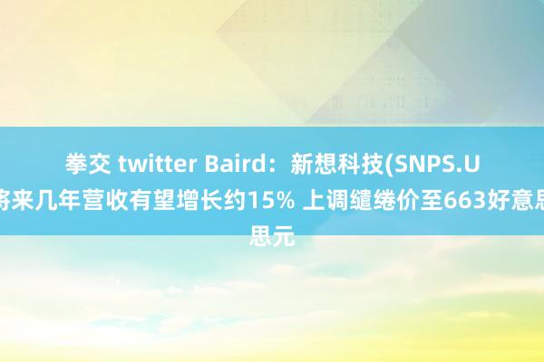 拳交 twitter Baird：新想科技(SNPS.US)将来几年营收有望增长约15% 上调缱绻价至663好意思元