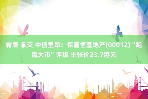 霸凌 拳交 中信里昂：保管恒基地产(00012)“跑赢大市”评级 主张价23.7港元