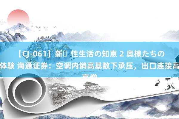 【CJ-061】新・性生活の知恵 2 奥様たちの性体験 海通证券：空调内销高基数下承压，出口连接高增