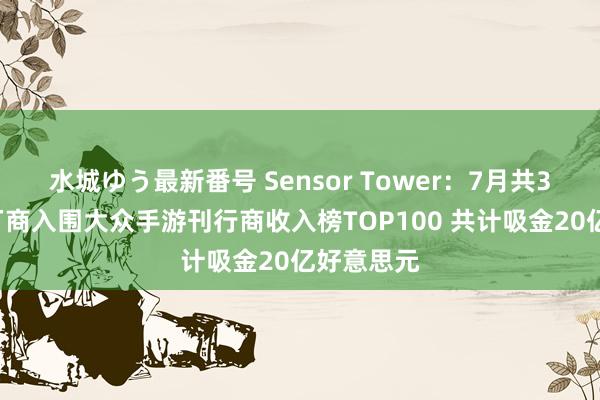 水城ゆう最新番号 Sensor Tower：7月共35个中国厂商入围大众手游刊行商收入榜TOP100 共计吸金20亿好意思元