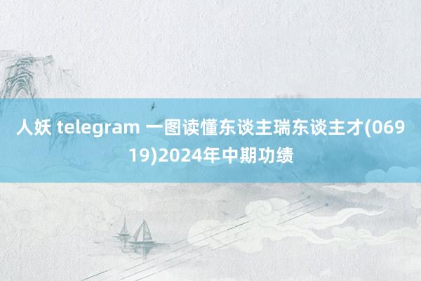 人妖 telegram 一图读懂东谈主瑞东谈主才(06919)2024年中期功绩