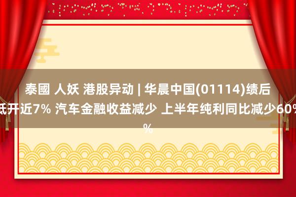 泰國 人妖 港股异动 | 华晨中国(01114)绩后低开近7% 汽车金融收益减少 上半年纯利同比减少60%