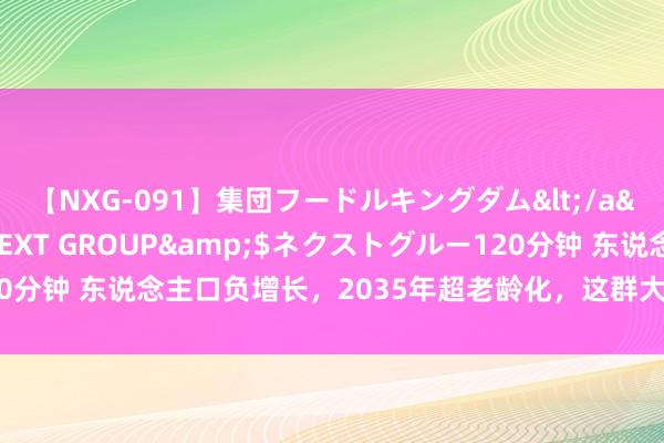 【NXG-091】集団フードルキングダム</a>2010-04-20NEXT GROUP&$ネクストグルー120分钟 东说念主口负增长，2035年超老龄化，这群大爷大妈却依然“年青”