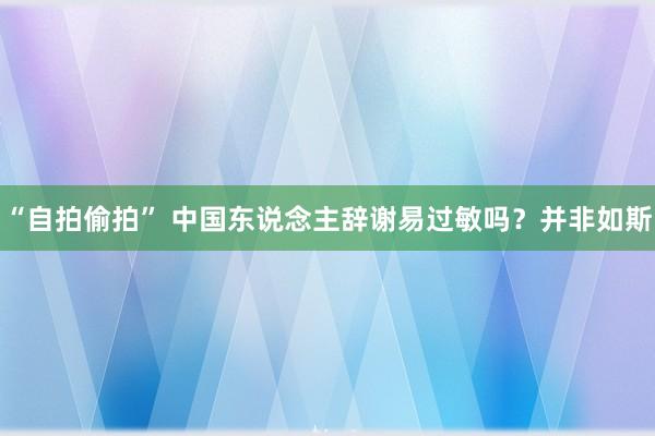 “自拍偷拍” 中国东说念主辞谢易过敏吗？并非如斯