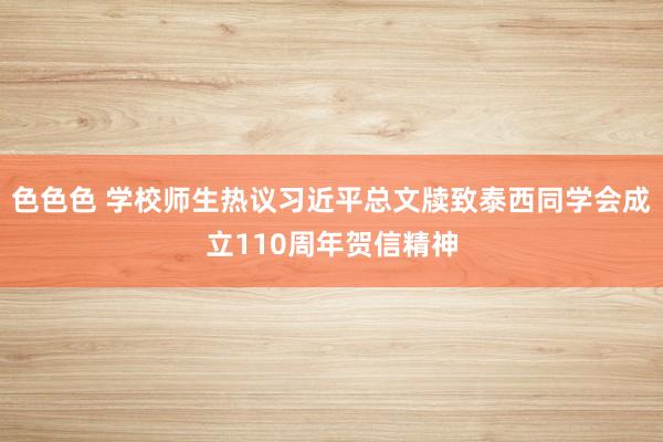 色色色 学校师生热议习近平总文牍致泰西同学会成立110周年贺信精神