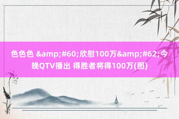 色色色 &#60;欣慰100万&#62;今晚QTV播出 得胜者将得100万(图)