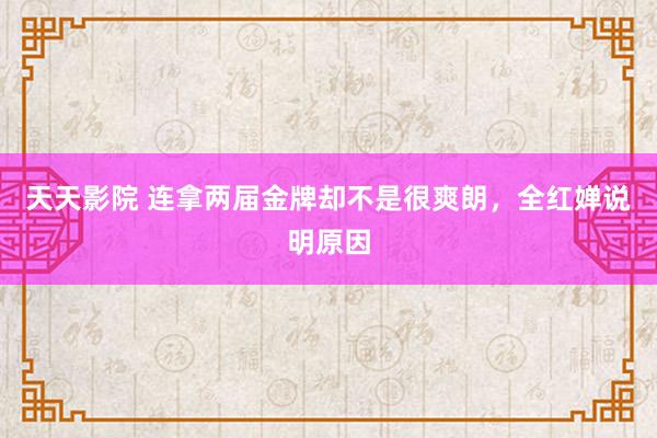 天天影院 连拿两届金牌却不是很爽朗，全红婵说明原因