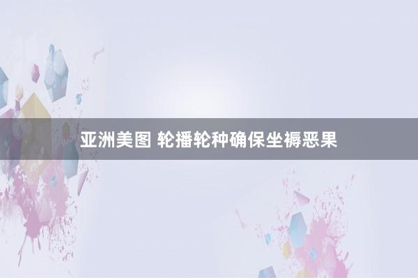 亚洲美图 轮播轮种确保坐褥恶果