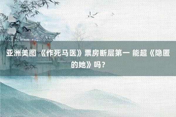 亚洲美图 《作死马医》票房断层第一 能超《隐匿的她》吗？