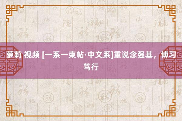 萝莉 视频 [一系一柬帖·中文系]重说念强基，博习笃行