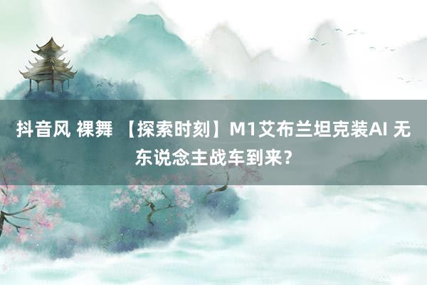 抖音风 裸舞 【探索时刻】M1艾布兰坦克装AI 无东说念主战车到来？