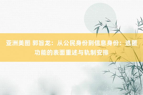 亚洲美图 郭旨龙：从公民身份到信息身份：逃匿功能的表面重述与轨制安排