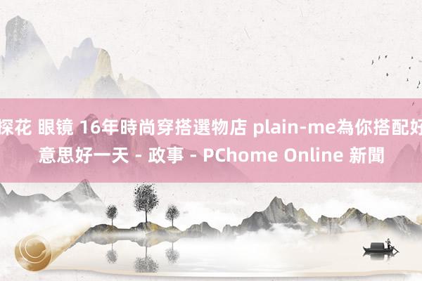 探花 眼镜 16年時尚穿搭選物店 plain-me為你搭配好意思好一天 - 政事 - PChome Online 新聞