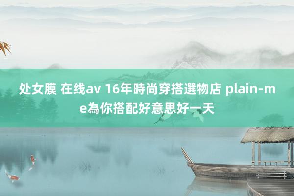 处女膜 在线av 16年時尚穿搭選物店 plain-me為你搭配好意思好一天