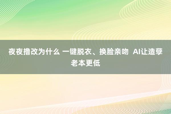 夜夜撸改为什么 一键脱衣、换脸亲吻  AI让造孽老本更低