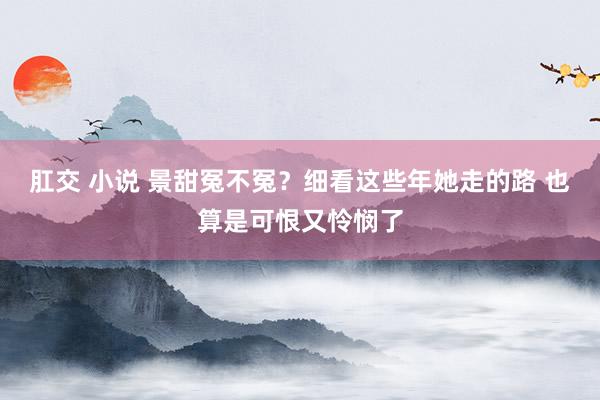 肛交 小说 景甜冤不冤？细看这些年她走的路 也算是可恨又怜悯了