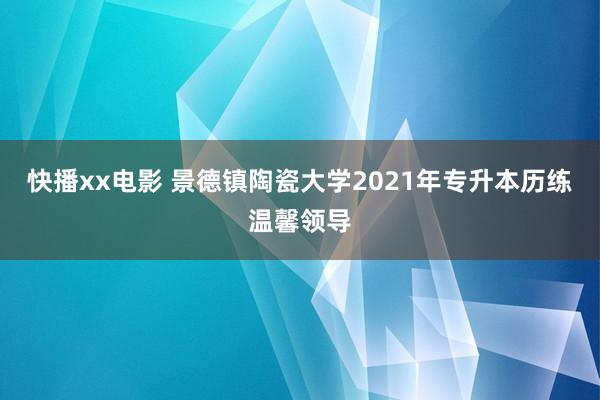 快播xx电影 景德镇陶瓷大学2021年专升本历练温馨领导