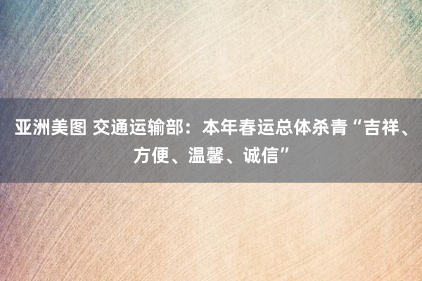 亚洲美图 交通运输部：本年春运总体杀青“吉祥、方便、温馨、诚信”