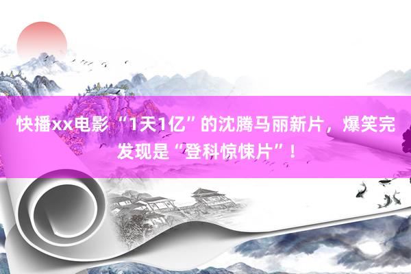 快播xx电影 “1天1亿”的沈腾马丽新片，爆笑完发现是“登科惊悚片”！