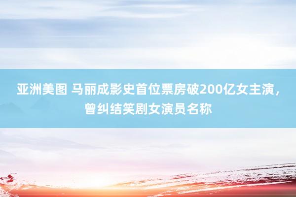 亚洲美图 马丽成影史首位票房破200亿女主演，曾纠结笑剧女演员名称