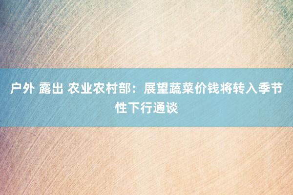 户外 露出 农业农村部：展望蔬菜价钱将转入季节性下行通谈