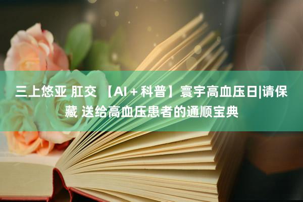 三上悠亚 肛交 【AI＋科普】寰宇高血压日|请保藏 送给高血压患者的通顺宝典