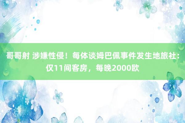 哥哥射 涉嫌性侵！每体谈姆巴佩事件发生地旅社：仅11间客房，每晚2000欧