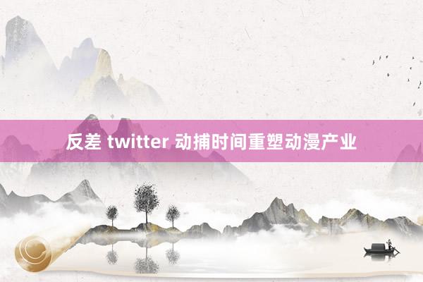 反差 twitter 动捕时间重塑动漫产业