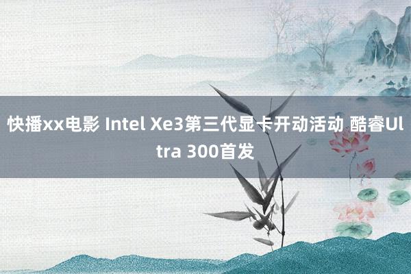 快播xx电影 Intel Xe3第三代显卡开动活动 酷睿Ultra 300首发