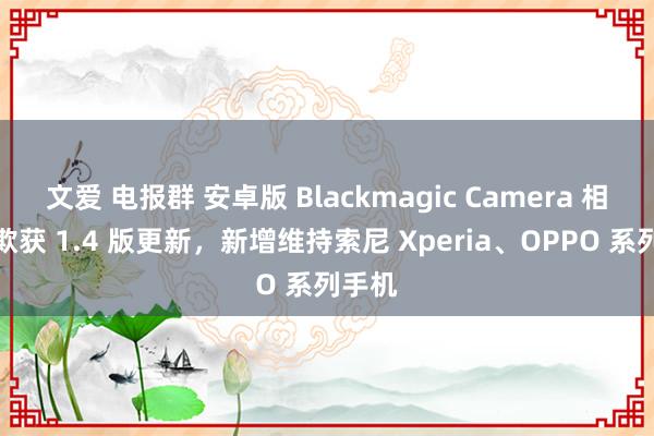 文爱 电报群 安卓版 Blackmagic Camera 相调皮欺获 1.4 版更新，新增维持索尼 Xperia、OPPO 系列手机