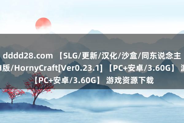 dddd28.com 【SLG/更新/汉化/沙盒/同东说念主】我的全国H版/HornyCraft[Ver0.23.1] 【PC+安卓/3.60G】 游戏资源下载