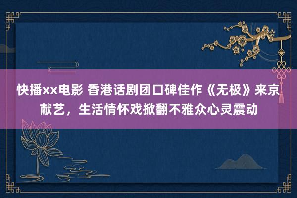 快播xx电影 香港话剧团口碑佳作《无极》来京献艺，生活情怀戏掀翻不雅众心灵震动