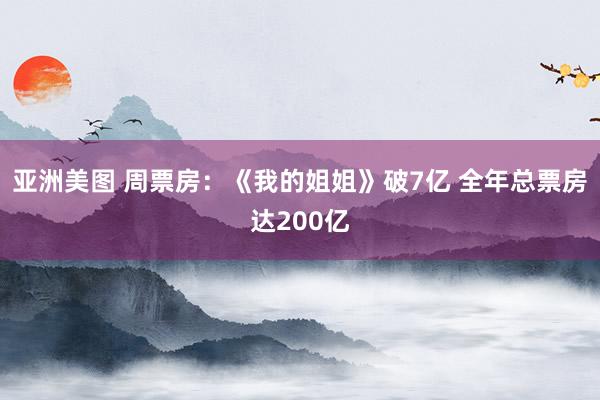 亚洲美图 周票房：《我的姐姐》破7亿 全年总票房达200亿