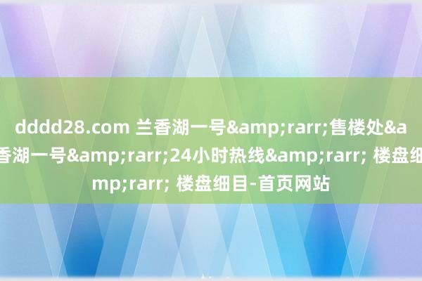 dddd28.com 兰香湖一号&rarr;售楼处&rarr;兰香湖一号&rarr;24小时热线&rarr; 楼盘细目-首页网站