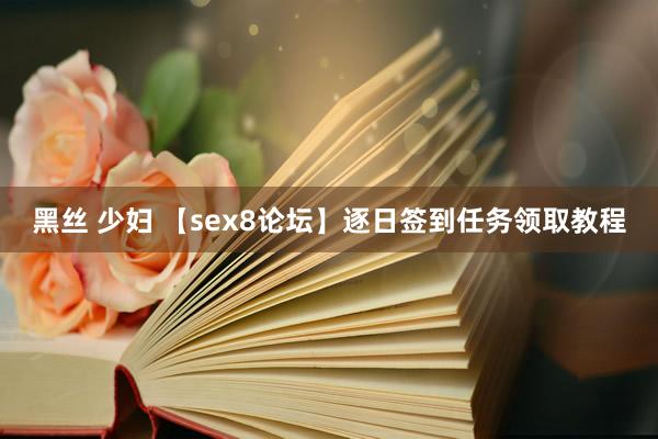 黑丝 少妇 【sex8论坛】逐日签到任务领取教程