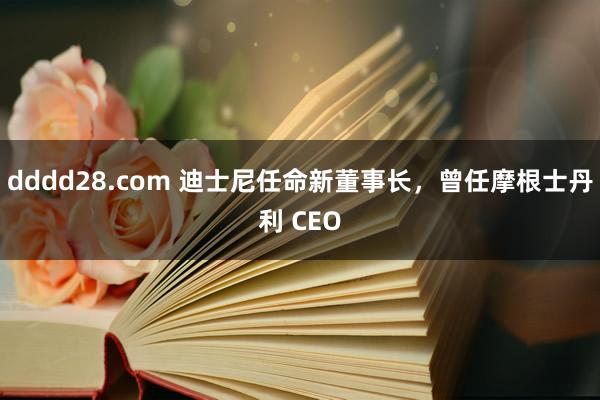 dddd28.com 迪士尼任命新董事长，曾任摩根士丹利 CEO