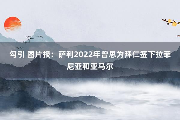 勾引 图片报：萨利2022年曾思为拜仁签下拉菲尼亚和亚马尔