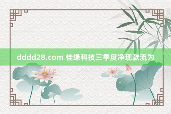 dddd28.com 佳缘科技三季度净现款流为