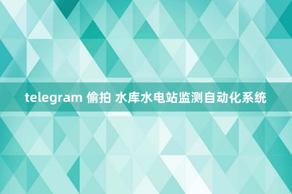 telegram 偷拍 水库水电站监测自动化系统