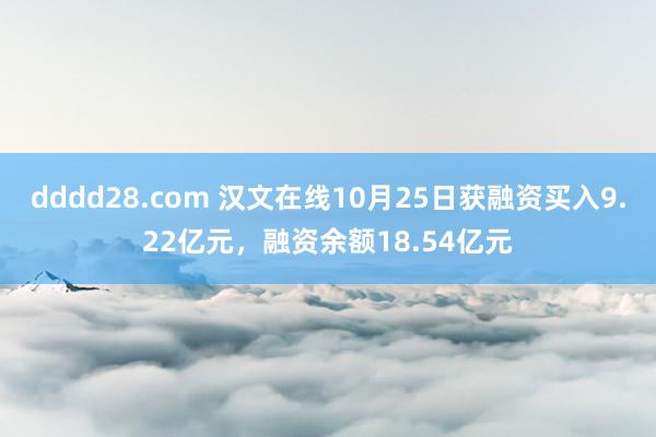 dddd28.com 汉文在线10月25日获融资买入9.22亿元，融资余额18.54亿元