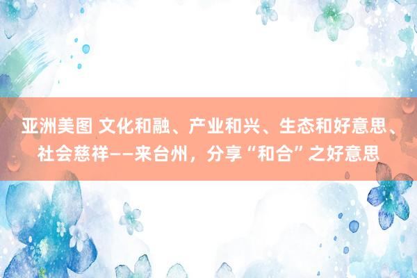 亚洲美图 文化和融、产业和兴、生态和好意思、社会慈祥——来台州，分享“和合”之好意思