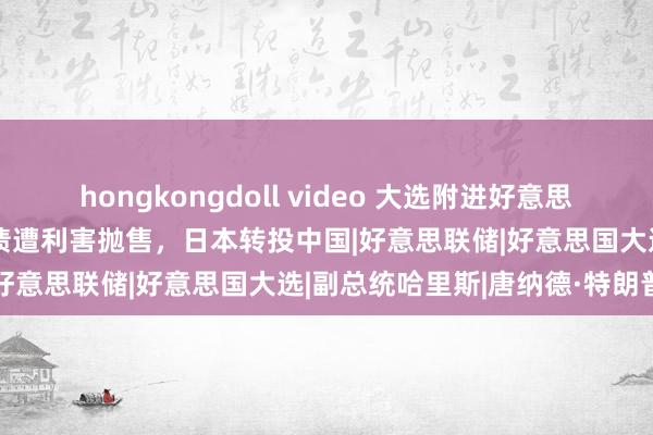 hongkongdoll video 大选附进好意思国大乱！富豪急躁，好意思债遭利害抛售，日本转投中国|好意思联储|好意思国大选|副总统哈里斯|唐纳德·特朗普